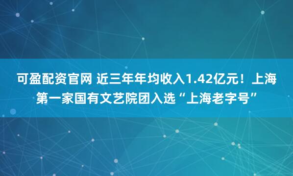 可盈配资官网 近三年年均收入1.42亿元！上海第一家国有文艺院团入选“上海老字号”