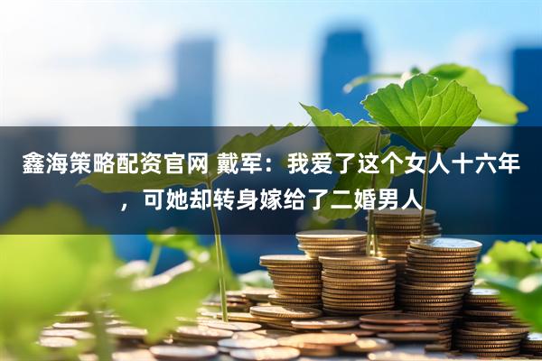 鑫海策略配资官网 戴军：我爱了这个女人十六年，可她却转身嫁给了二婚男人