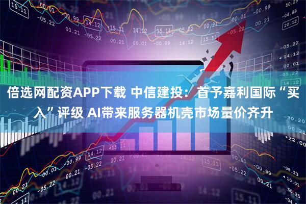 倍选网配资APP下载 中信建投：首予嘉利国际“买入”评级 AI带来服务器机壳市场量价齐升