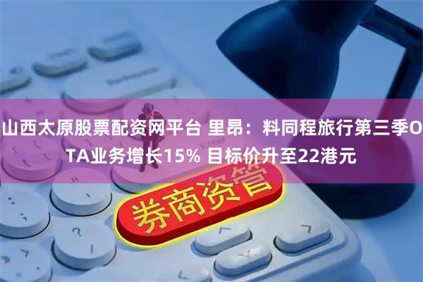 山西太原股票配资网平台 里昂：料同程旅行第三季OTA业务增长15% 目标价升至22港元