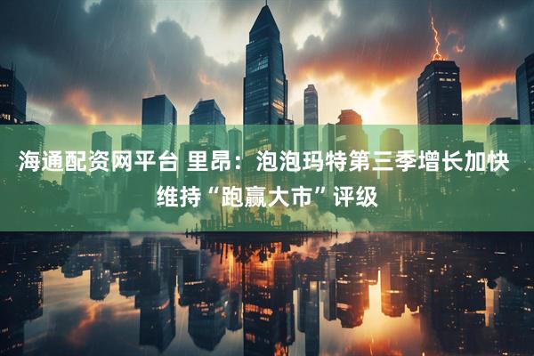 海通配资网平台 里昂：泡泡玛特第三季增长加快 维持“跑赢大市”评级