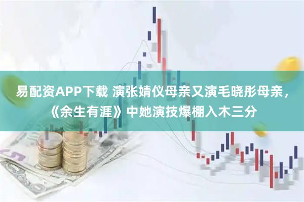 易配资APP下载 演张婧仪母亲又演毛晓彤母亲，《余生有涯》中她演技爆棚入木三分