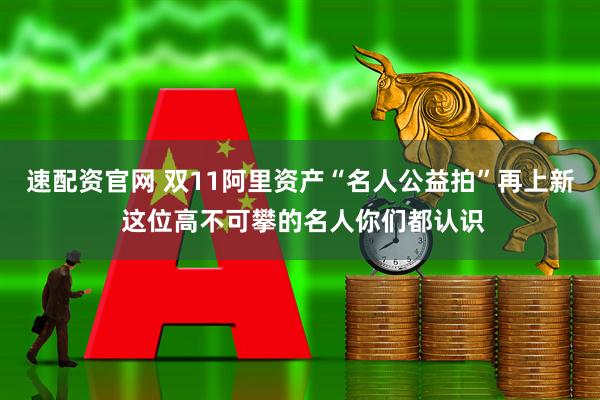速配资官网 双11阿里资产“名人公益拍”再上新 这位高不可攀的名人你们都认识