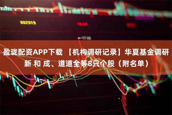 盈珑配资APP下载 【机构调研记录】华夏基金调研新 和 成、道道全等8只个股（附名单）