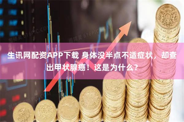 生讯网配资APP下载 身体没半点不适症状，却查出甲状腺癌！这是为什么？