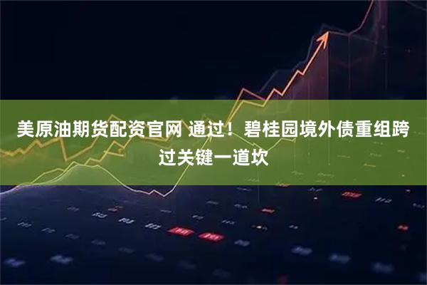 美原油期货配资官网 通过！碧桂园境外债重组跨过关键一道坎