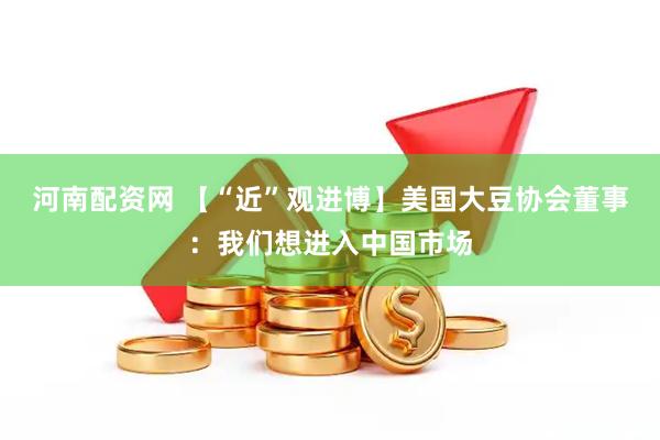 河南配资网 【“近”观进博】美国大豆协会董事：我们想进入中国市场