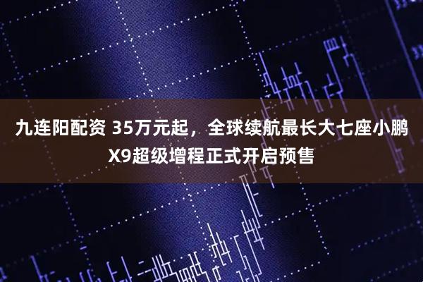 九连阳配资 35万元起，全球续航最长大七座小鹏X9超级增程正式开启预售
