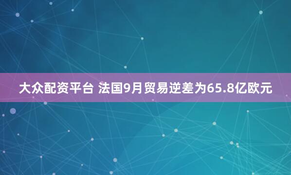 大众配资平台 法国9月贸易逆差为65.8亿欧元
