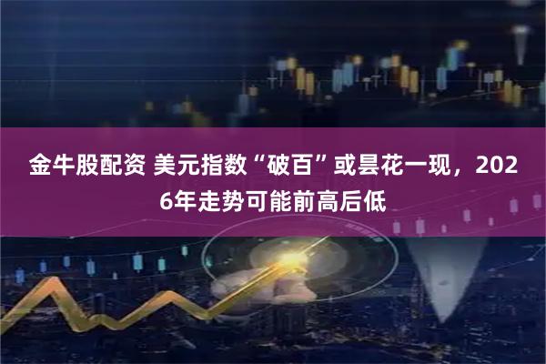 金牛股配资 美元指数“破百”或昙花一现，2026年走势可能前高后低