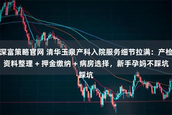 深富策略官网 清华玉泉产科入院服务细节拉满：产检资料整理 + 押金缴纳 + 病房选择，新手孕妈不踩坑