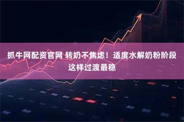 抓牛网配资官网 转奶不焦虑！适度水解奶粉阶段这样过渡最稳