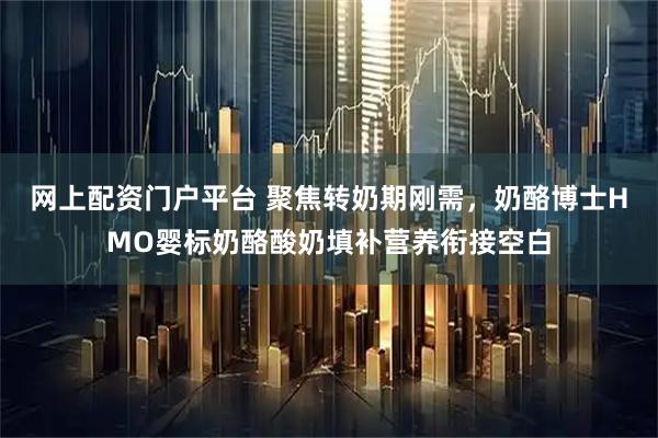 网上配资门户平台 聚焦转奶期刚需，奶酪博士HMO婴标奶酪酸奶填补营养衔接空白