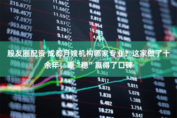 股友圈配资 成都月嫂机构哪家专业？这家做了十余年，靠“稳”赢得了口碑