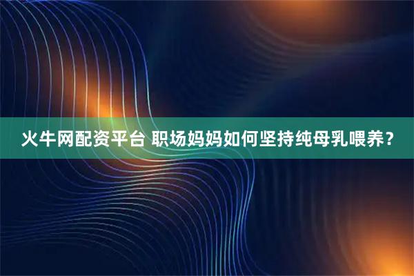 火牛网配资平台 职场妈妈如何坚持纯母乳喂养？