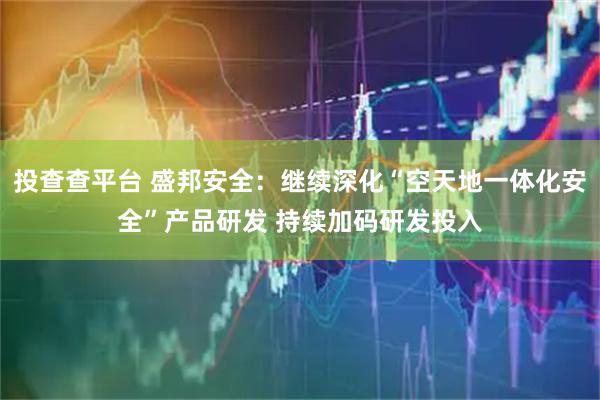 投查查平台 盛邦安全：继续深化“空天地一体化安全”产品研发 持续加码研发投入