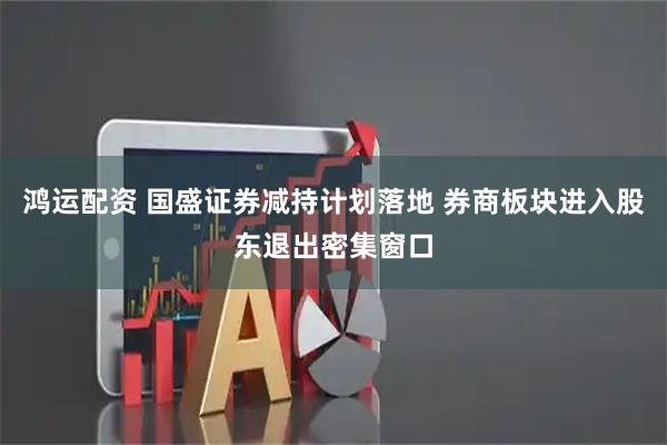 鸿运配资 国盛证券减持计划落地 券商板块进入股东退出密集窗口