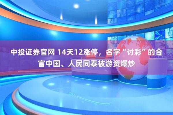中投证券官网 14天12涨停，名字“讨彩”的合富中国、人民同泰被游资爆炒