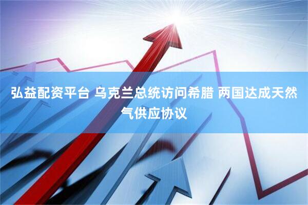 弘益配资平台 乌克兰总统访问希腊 两国达成天然气供应协议