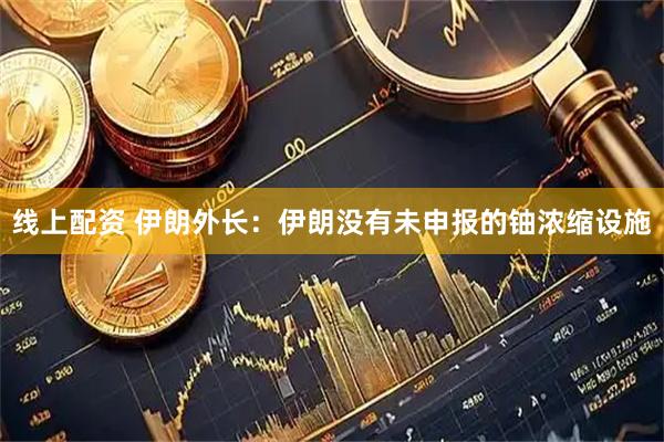 线上配资 伊朗外长：伊朗没有未申报的铀浓缩设施