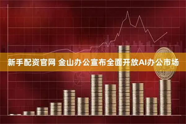 新手配资官网 金山办公宣布全面开放AI办公市场