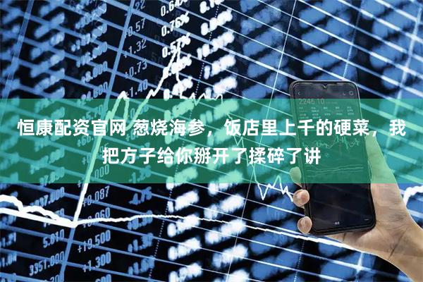 恒康配资官网 葱烧海参，饭店里上千的硬菜，我把方子给你掰开了揉碎了讲