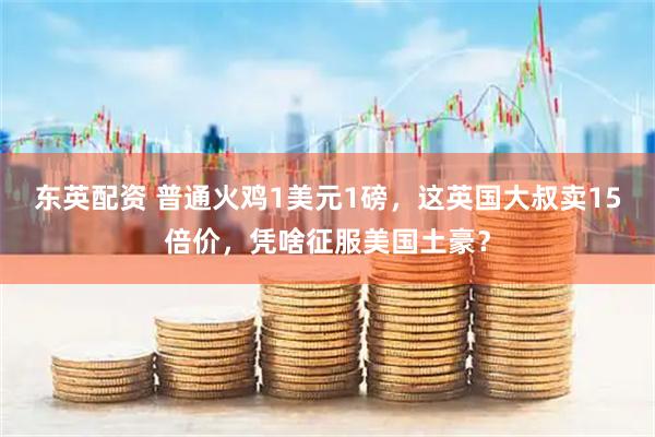 东英配资 普通火鸡1美元1磅，这英国大叔卖15倍价，凭啥征服美国土豪？