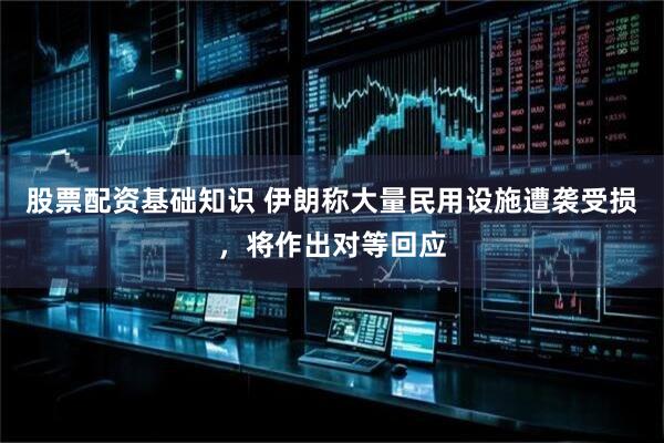股票配资基础知识 伊朗称大量民用设施遭袭受损，将作出对等回应