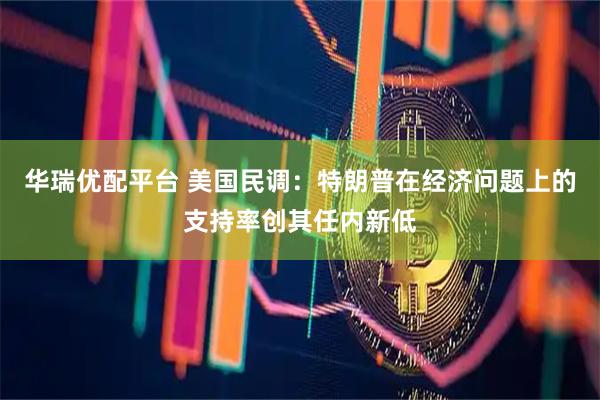 华瑞优配平台 美国民调：特朗普在经济问题上的支持率创其任内新低
