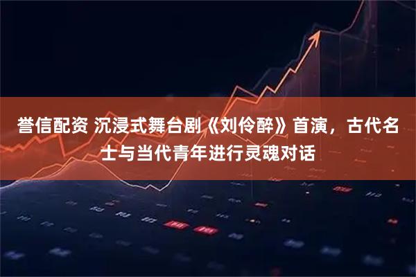 誉信配资 沉浸式舞台剧《刘伶醉》首演，古代名士与当代青年进行灵魂对话