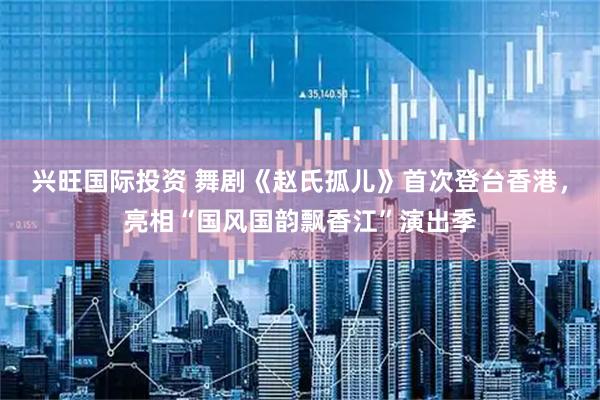 兴旺国际投资 舞剧《赵氏孤儿》首次登台香港，亮相“国风国韵飘香江”演出季