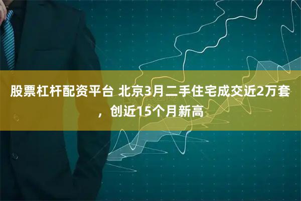 股票杠杆配资平台 北京3月二手住宅成交近2万套，创近15个月新高
