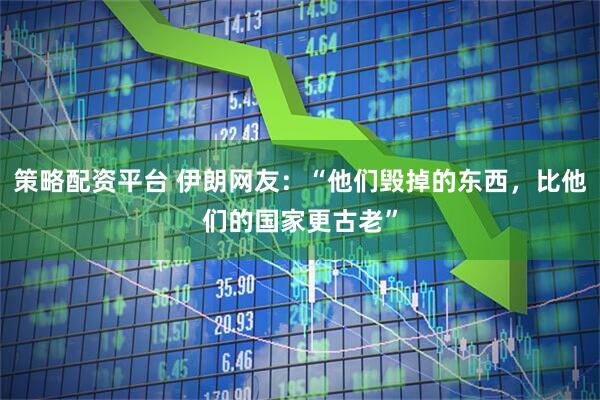 策略配资平台 伊朗网友：“他们毁掉的东西，比他们的国家更古老”