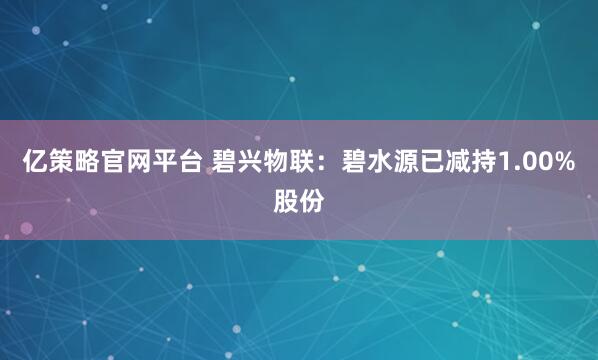 亿策略官网平台 碧兴物联：碧水源已减持1.00%股份