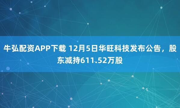 牛弘配资APP下载 12月5日华旺科技发布公告，股东减持611.52万股