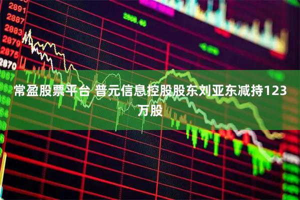 常盈股票平台 普元信息控股股东刘亚东减持123万股