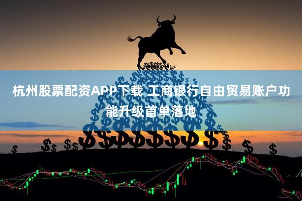 杭州股票配资APP下载 工商银行自由贸易账户功能升级首单落地