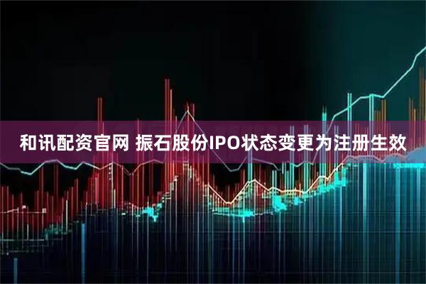 和讯配资官网 振石股份IPO状态变更为注册生效