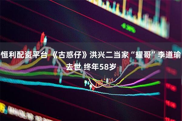 恒利配资平台 《古惑仔》洪兴二当家“耀哥”李道瑜去世 终年58岁