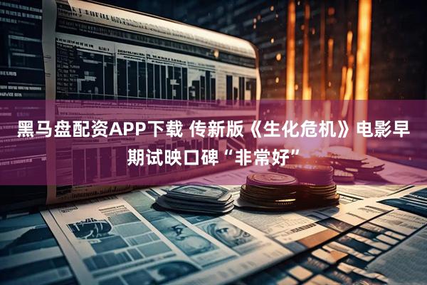 黑马盘配资APP下载 传新版《生化危机》电影早期试映口碑“非常好”