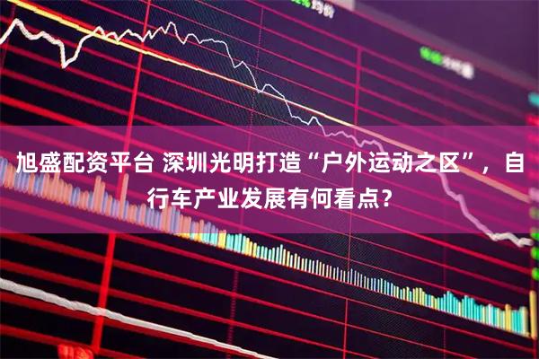 旭盛配资平台 深圳光明打造“户外运动之区”，自行车产业发展有何看点？
