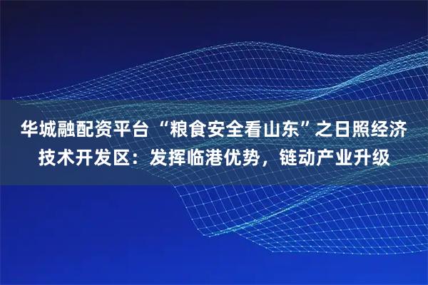 华城融配资平台 “粮食安全看山东”之日照经济技术开发区：发挥临港优势，链动产业升级