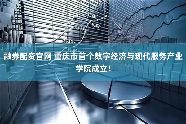 融券配资官网 重庆市首个数字经济与现代服务产业学院成立！