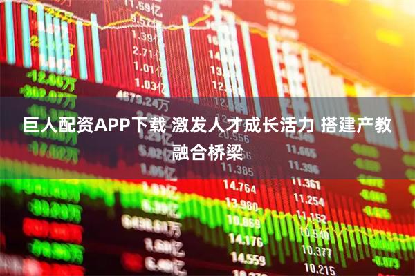 巨人配资APP下载 激发人才成长活力 搭建产教融合桥梁