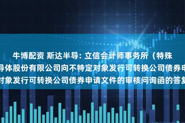 牛博配资 斯达半导: 立信会计师事务所（特殊普通合伙）关于斯达半导体股份有限公司向不特定对象发行可转换公司债券申请文件的审核问询函的答复