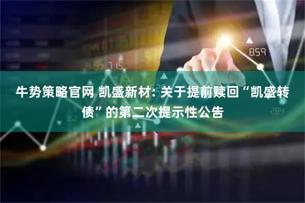 牛势策略官网 凯盛新材: 关于提前赎回“凯盛转债”的第二次提示性公告