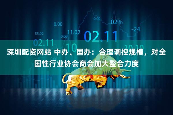 深圳配资网站 中办、国办：合理调控规模，对全国性行业协会商会加大整合力度
