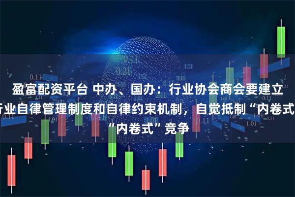 盈富配资平台 中办、国办：行业协会商会要建立健全行业自律管理制度和自律约束机制，自觉抵制“内卷式”竞争