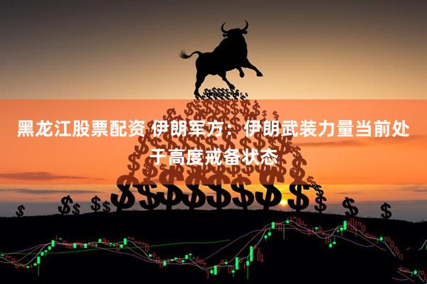 黑龙江股票配资 伊朗军方：伊朗武装力量当前处于高度戒备状态