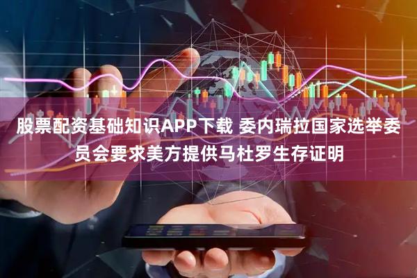 股票配资基础知识APP下载 委内瑞拉国家选举委员会要求美方提供马杜罗生存证明